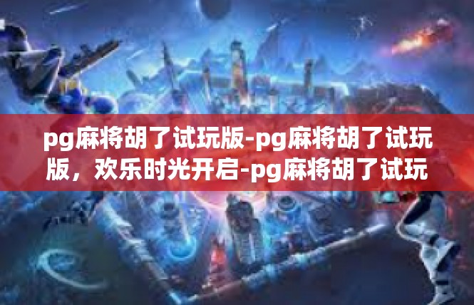 pg麻将胡了试玩版-pg麻将胡了试玩版，欢乐时光开启-pg麻将胡了试玩版