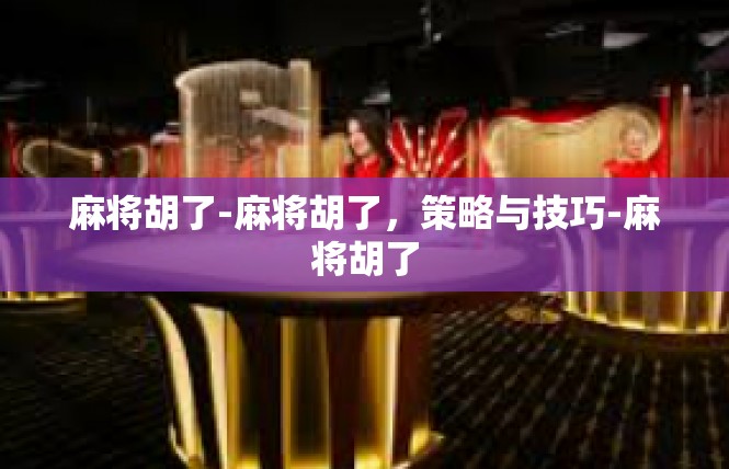 麻将胡了-麻将胡了，策略与技巧-麻将胡了