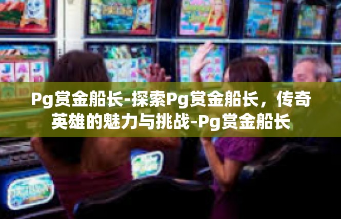 Pg赏金船长-探索Pg赏金船长，传奇英雄的魅力与挑战-Pg赏金船长