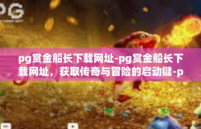 pg赏金船长下载网址-pg赏金船长下载网址，获取传奇与冒险的启动键-pg赏金船长下载网址