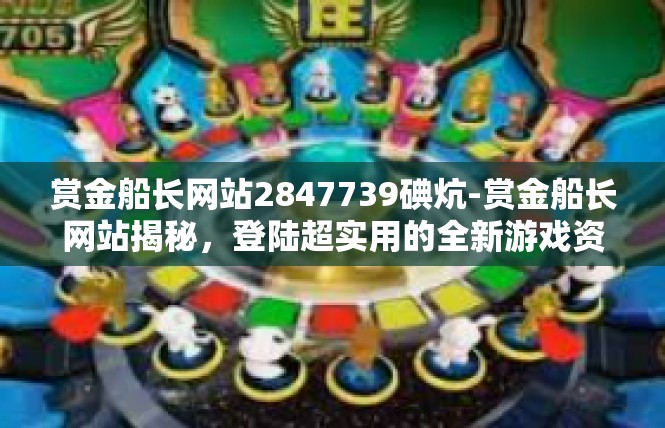 赏金船长网站2847739碘炕-赏金船长网站揭秘，登陆超实用的全新游戏资讯网站-赏金船长网站2847739碘炕