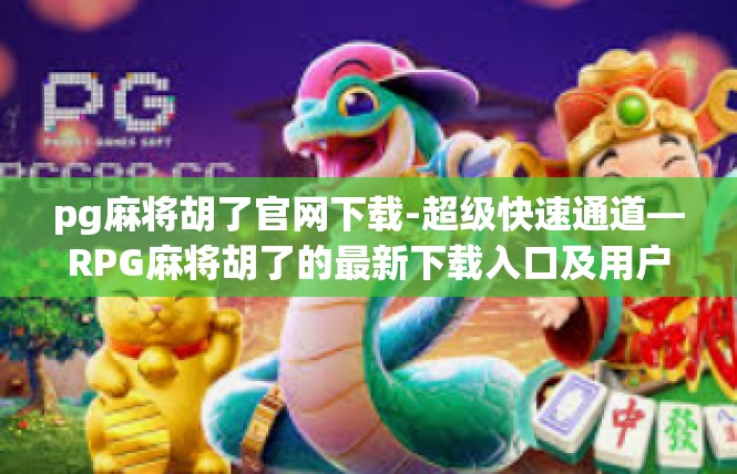 pg麻将胡了官网下载-超级快速通道—RPG麻将胡了的最新下载入口及用户体验指导-pg麻将胡了官网下载