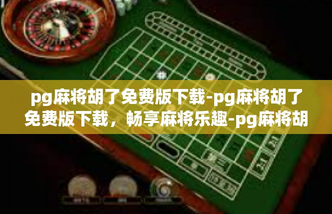 pg麻将胡了免费版下载-pg麻将胡了免费版下载，畅享麻将乐趣-pg麻将胡了免费版下载