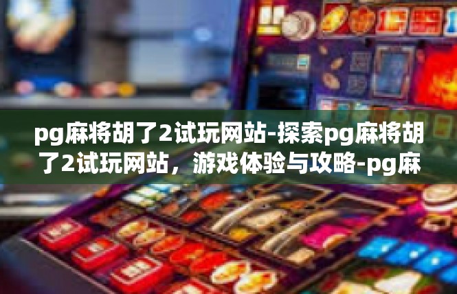 pg麻将胡了2试玩网站-探索pg麻将胡了2试玩网站，游戏体验与攻略-pg麻将胡了2试玩网站