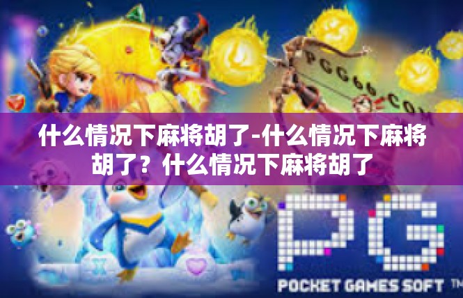 什么情况下麻将胡了-什么情况下麻将胡了？什么情况下麻将胡了