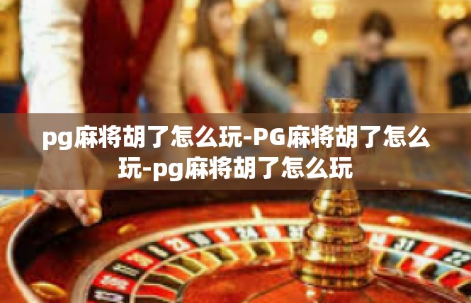 pg麻将胡了怎么玩-PG麻将胡了怎么玩-pg麻将胡了怎么玩