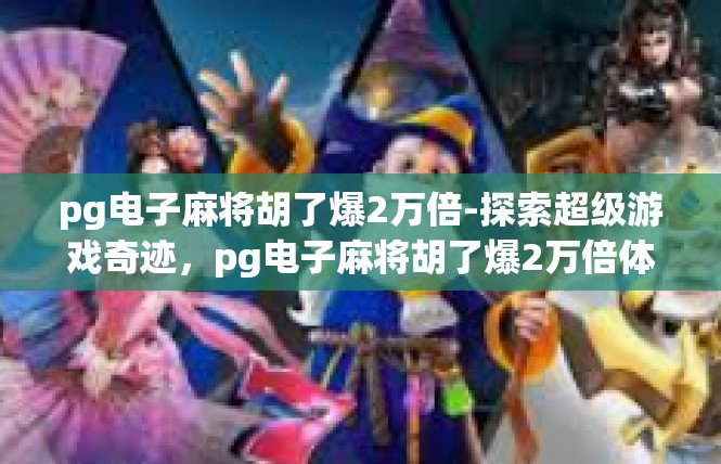 pg电子麻将胡了爆2万倍-探索超级游戏奇迹，pg电子麻将胡了爆2万倍体验-pg电子麻将胡了爆2万倍