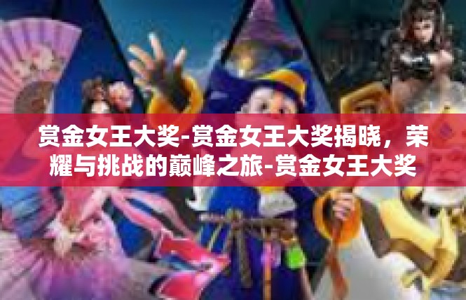 赏金女王大奖-赏金女王大奖揭晓，荣耀与挑战的巅峰之旅-赏金女王大奖