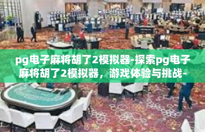 pg电子麻将胡了2模拟器-探索pg电子麻将胡了2模拟器，游戏体验与挑战-pg电子麻将胡了2模拟器