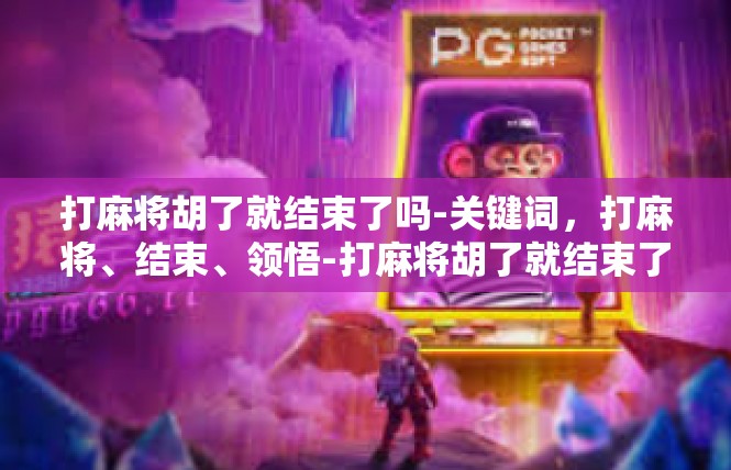 打麻将胡了就结束了吗-关键词，打麻将、结束、领悟-打麻将胡了就结束了吗