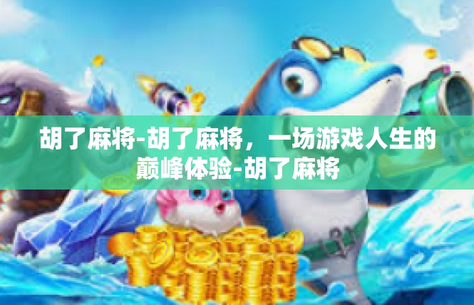 胡了麻将-胡了麻将，一场游戏人生的巅峰体验-胡了麻将