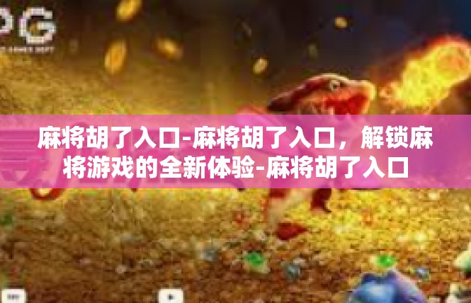 麻将胡了入口-麻将胡了入口，解锁麻将游戏的全新体验-麻将胡了入口