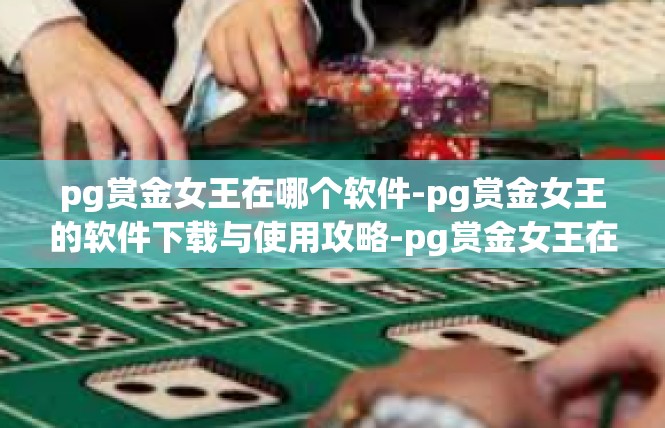 pg赏金女王在哪个软件-pg赏金女王的软件下载与使用攻略-pg赏金女王在哪个软件