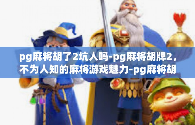 pg麻将胡了2坑人吗-pg麻将胡牌2，不为人知的麻将游戏魅力-pg麻将胡了2坑人吗