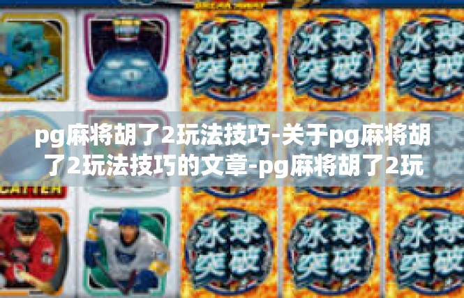 pg麻将胡了2玩法技巧-关于pg麻将胡了2玩法技巧的文章-pg麻将胡了2玩法技巧