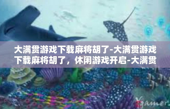 大满贯游戏下载麻将胡了-大满贯游戏下载麻将胡了，休闲游戏开启-大满贯游戏下载麻将胡了