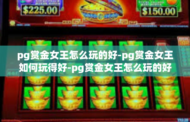 pg赏金女王怎么玩的好-pg赏金女王如何玩得好-pg赏金女王怎么玩的好