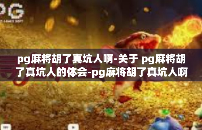pg麻将胡了真坑人啊-关于 pg麻将胡了真坑人的体会-pg麻将胡了真坑人啊