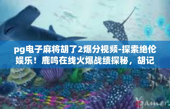 pg电子麻将胡了2爆分视频-探索绝伦娱乐！鹿鸣在线火爆战绩探秘，胡记见证经典名场面-pg电子麻将胡了2爆分视频