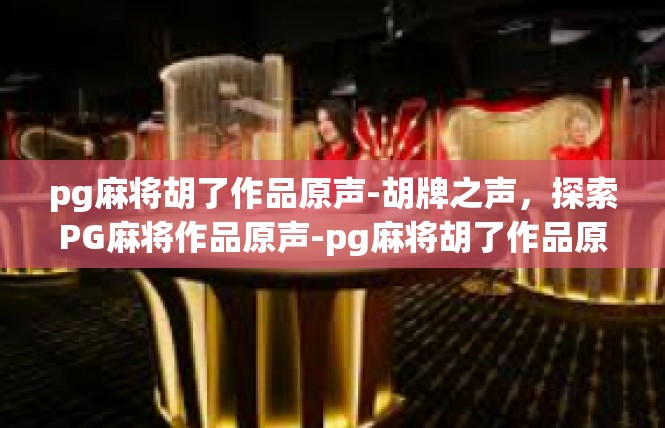 pg麻将胡了作品原声-胡牌之声，探索PG麻将作品原声-pg麻将胡了作品原声