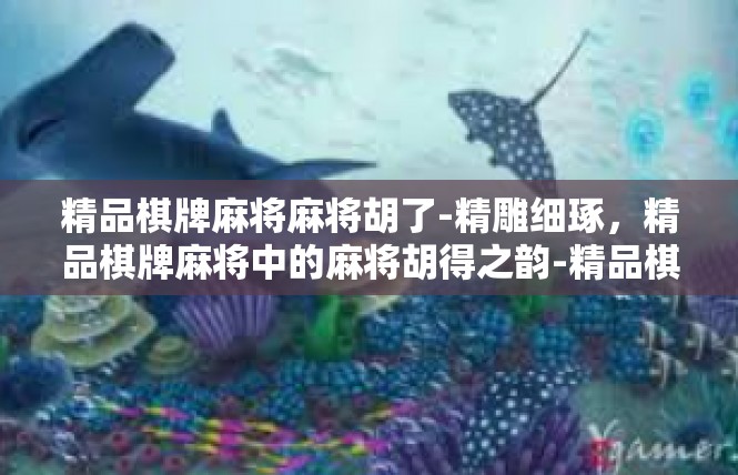 精品棋牌麻将麻将胡了-精雕细琢，精品棋牌麻将中的麻将胡得之韵-精品棋牌麻将麻将胡了