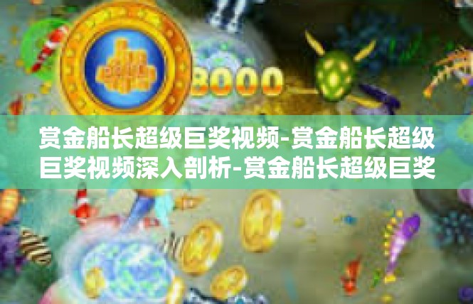 赏金船长超级巨奖视频-赏金船长超级巨奖视频深入剖析-赏金船长超级巨奖视频