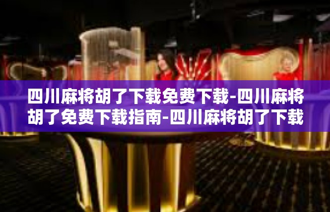 四川麻将胡了下载免费下载-四川麻将胡了免费下载指南-四川麻将胡了下载免费下载