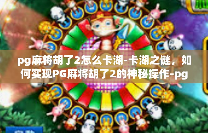 pg麻将胡了2怎么卡湖-卡湖之谜，如何实现PG麻将胡了2的神秘操作-pg麻将胡了2怎么卡湖