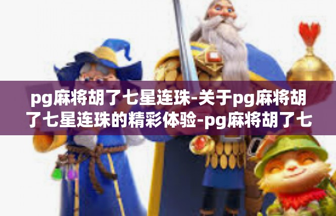 pg麻将胡了七星连珠-关于pg麻将胡了七星连珠的精彩体验-pg麻将胡了七星连珠