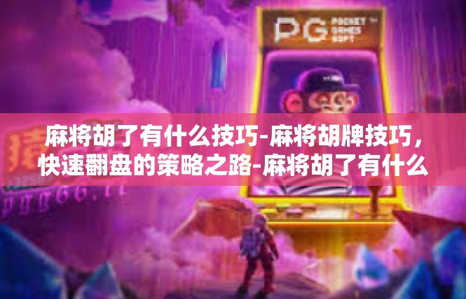 麻将胡了有什么技巧-麻将胡牌技巧，快速翻盘的策略之路-麻将胡了有什么技巧