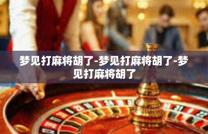 梦见打麻将胡了-梦见打麻将胡了-梦见打麻将胡了