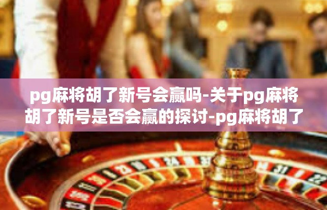 pg麻将胡了新号会赢吗-关于pg麻将胡了新号是否会赢的探讨-pg麻将胡了新号会赢吗