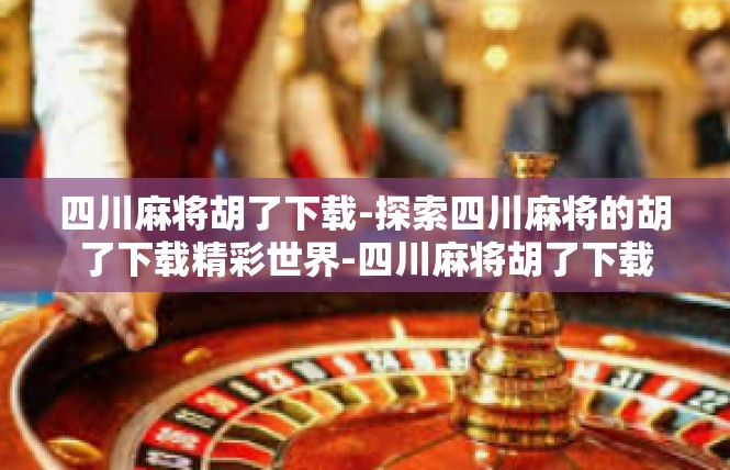 四川麻将胡了下载-探索四川麻将的胡了下载精彩世界-四川麻将胡了下载