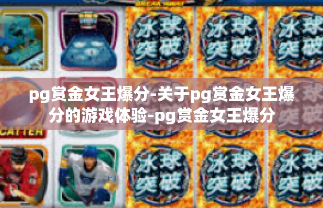 pg赏金女王爆分-关于pg赏金女王爆分的游戏体验-pg赏金女王爆分