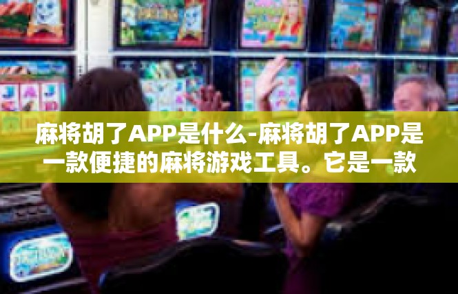 麻将胡了APP是什么-麻将胡了APP是一款便捷的麻将游戏工具。它是一款移动应用，用户可以通过手机随时随地参与麻将游戏，享受娱乐的乐趣。麻将胡了APP是什么