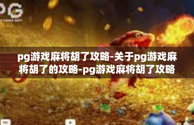 pg游戏麻将胡了攻略-关于pg游戏麻将胡了的攻略-pg游戏麻将胡了攻略