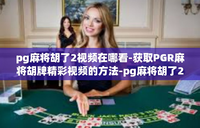 pg麻将胡了2视频在哪看-获取PGR麻将胡牌精彩视频的方法-pg麻将胡了2视频在哪看