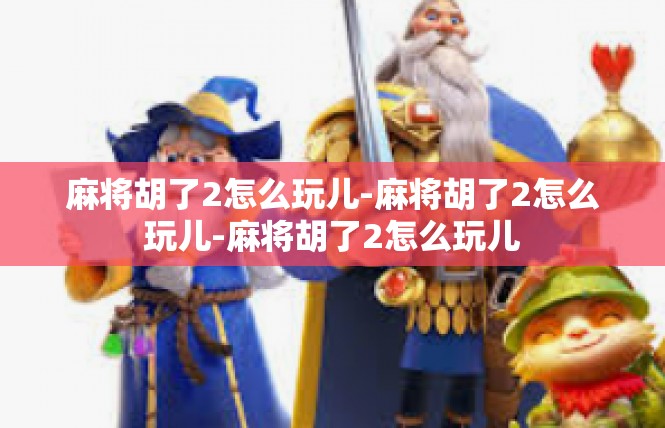 麻将胡了2怎么玩儿-麻将胡了2怎么玩儿-麻将胡了2怎么玩儿