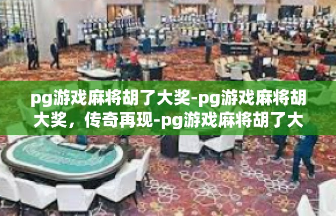 pg游戏麻将胡了大奖-pg游戏麻将胡大奖，传奇再现-pg游戏麻将胡了大奖