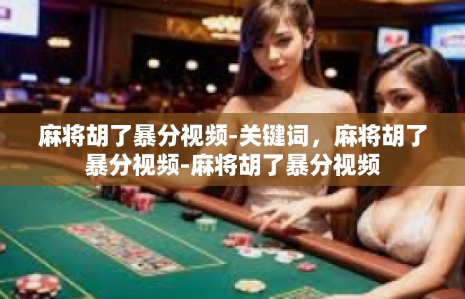 麻将胡了暴分视频-关键词，麻将胡了暴分视频-麻将胡了暴分视频