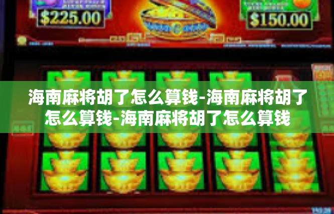 海南麻将胡了怎么算钱-海南麻将胡了怎么算钱-海南麻将胡了怎么算钱