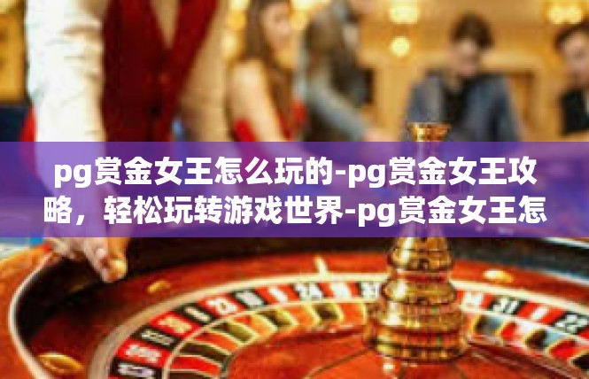 pg赏金女王怎么玩的-pg赏金女王攻略，轻松玩转游戏世界-pg赏金女王怎么玩的