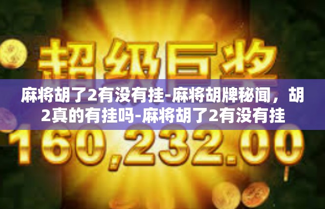 麻将胡了2有没有挂-麻将胡牌秘闻，胡2真的有挂吗-麻将胡了2有没有挂