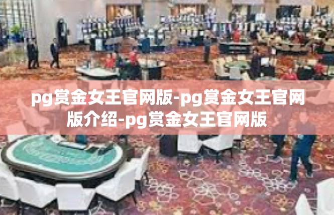 pg赏金女王官网版-pg赏金女王官网版介绍-pg赏金女王官网版