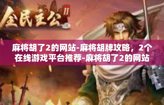 麻将胡了2的网站-麻将胡牌攻略，2个在线游戏平台推荐-麻将胡了2的网站
