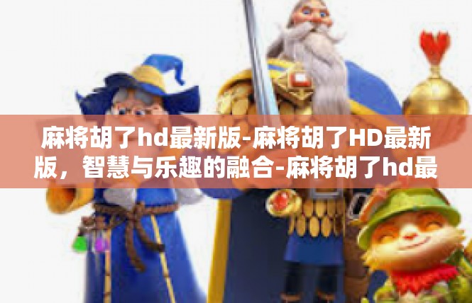 麻将胡了hd最新版-麻将胡了HD最新版，智慧与乐趣的融合-麻将胡了hd最新版