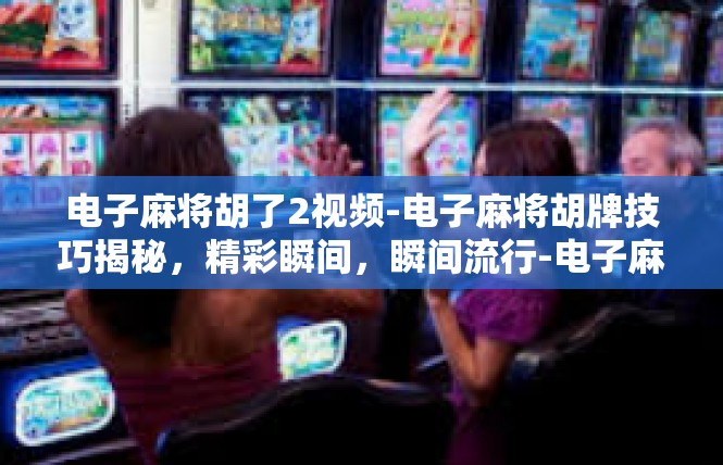 电子麻将胡了2视频-电子麻将胡牌技巧揭秘，精彩瞬间，瞬间流行-电子麻将胡了2视频