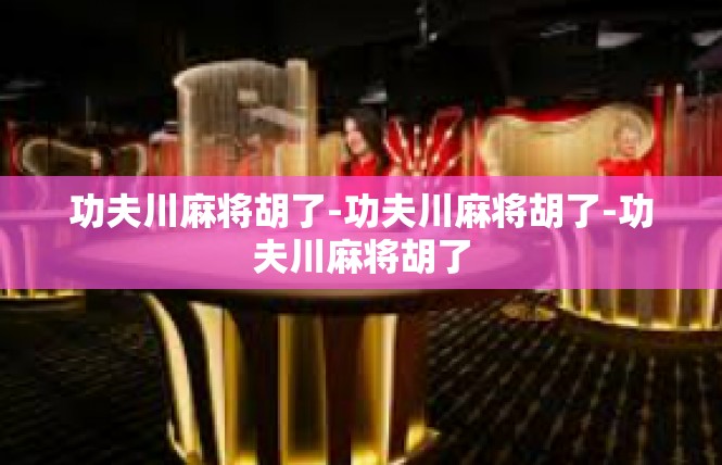 功夫川麻将胡了-功夫川麻将胡了-功夫川麻将胡了