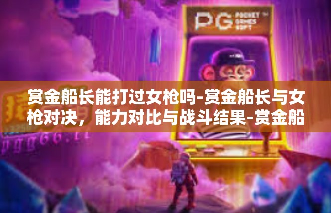 赏金船长能打过女枪吗-赏金船长与女枪对决，能力对比与战斗结果-赏金船长能打过女枪吗