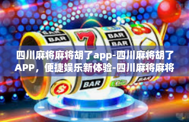 四川麻将麻将胡了app-四川麻将胡了APP，便捷娱乐新体验-四川麻将麻将胡了app